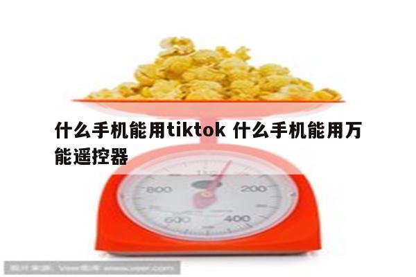 什么手机能用tiktok 什么手机能用万能遥控器