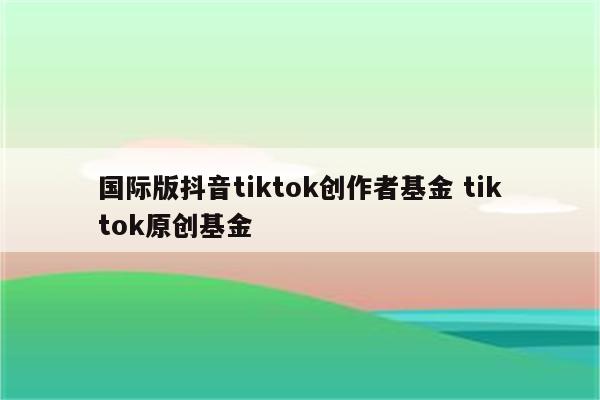 国际版抖音tiktok创作者基金 tiktok原创基金