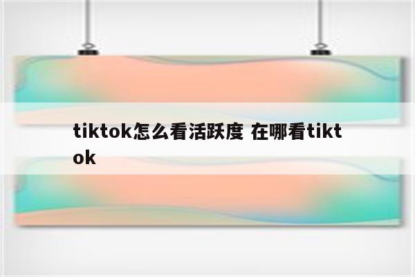 tiktok怎么看活跃度 在哪看tiktok