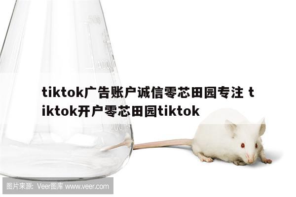 tiktok广告账户诚信零芯田园专注 tiktok开户零芯田园tiktok