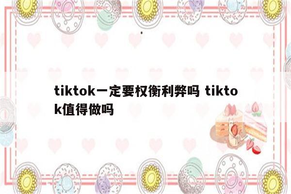 tiktok一定要权衡利弊吗 tiktok值得做吗