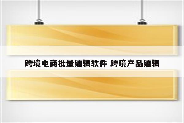 跨境电商批量编辑软件 跨境产品编辑