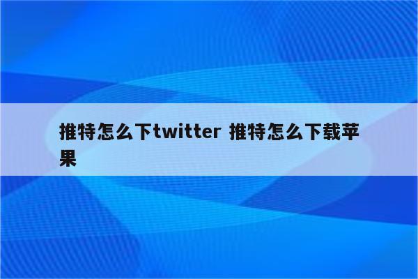 推特怎么下twitter 推特怎么下载苹果