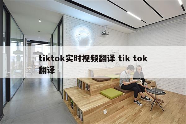 tiktok实时视频翻译 tik tok翻译