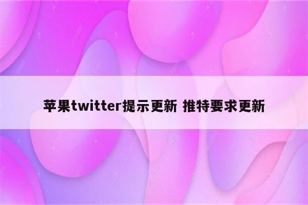 苹果twitter提示更新 推特要求更新