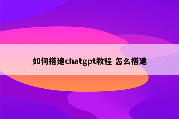 如何搭建chatgpt教程 怎么搭建