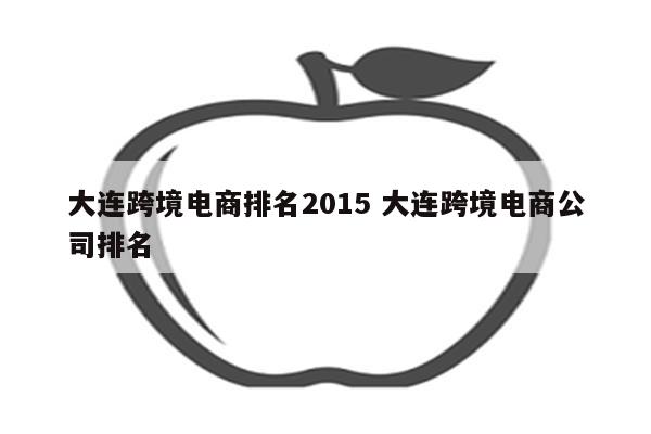 大连跨境电商排名2015 大连跨境电商公司排名