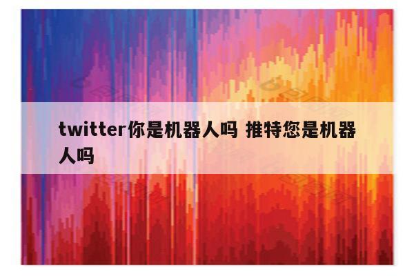twitter你是机器人吗 推特您是机器人吗
