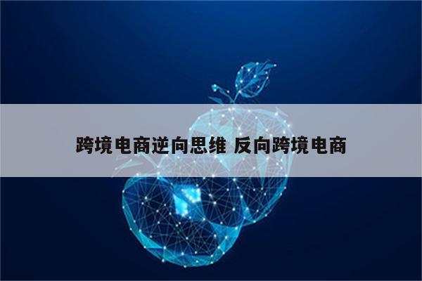 跨境电商逆向思维 反向跨境电商
