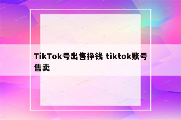 TikTok号出售挣钱 tiktok账号售卖