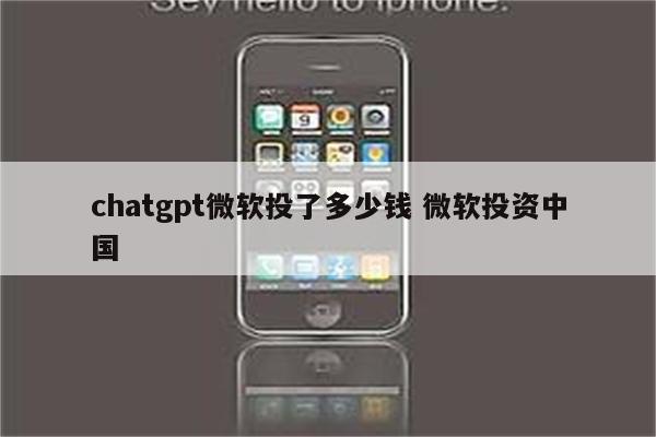 chatgpt微软投了多少钱 微软投资中国