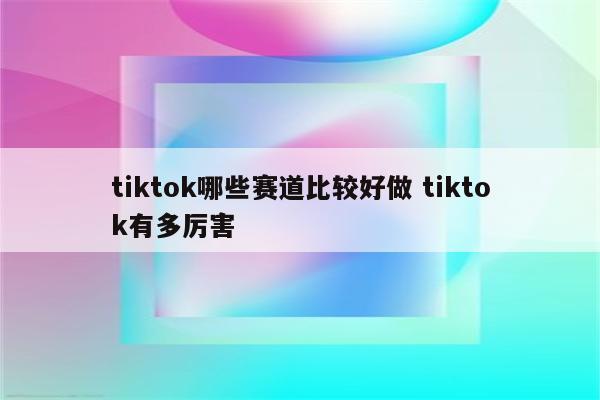 tiktok哪些赛道比较好做 tiktok有多厉害