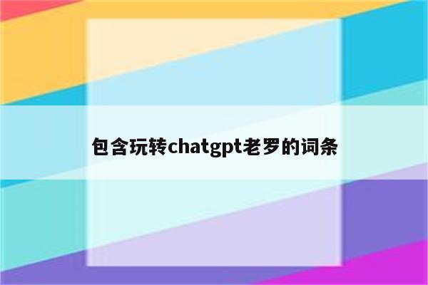 包含玩转chatgpt老罗的词条