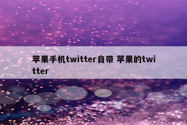 苹果手机twitter自带 苹果的twitter