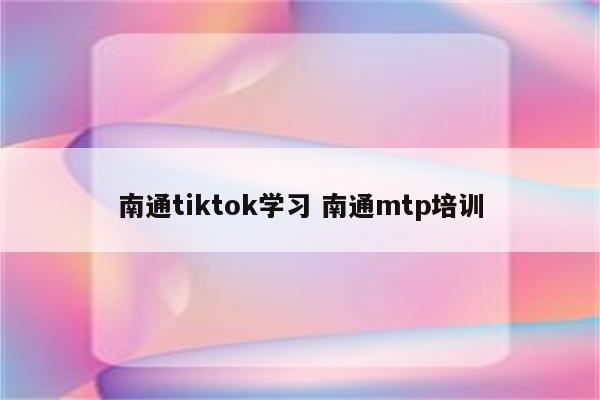 南通tiktok学习 南通mtp培训