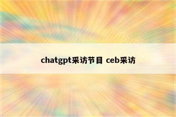 chatgpt采访节目 ceb采访