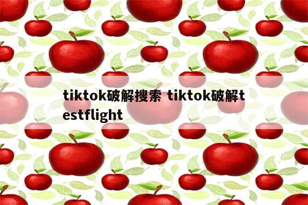 tiktok破解搜索 tiktok破解testflight