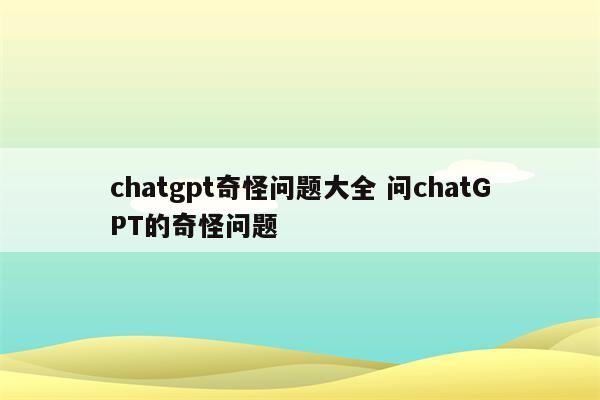 chatgpt奇怪问题大全 问chatGPT的奇怪问题