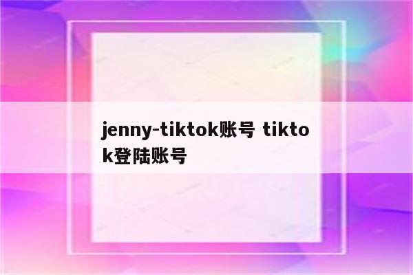 jenny-tiktok账号 tiktok登陆账号