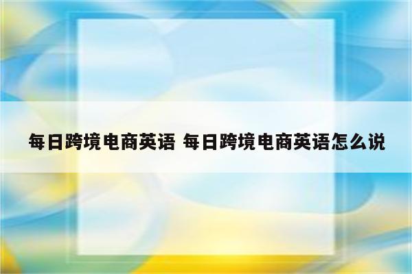 每日跨境电商英语 每日跨境电商英语怎么说