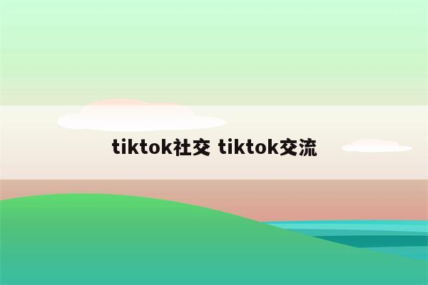 tiktok社交 tiktok交流