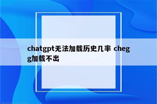 chatgpt无法加载历史几率 chegg加载不出