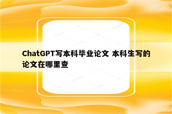 ChatGPT写本科毕业论文 本科生写的论文在哪里查