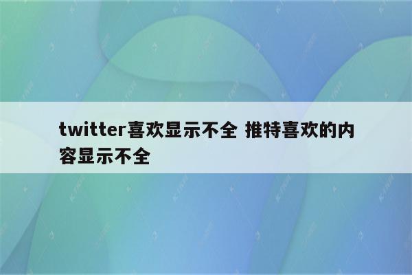 twitter喜欢显示不全 推特喜欢的内容显示不全