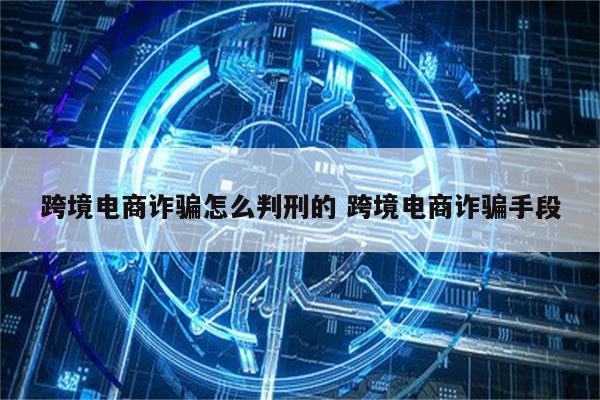 跨境电商诈骗怎么判刑的 跨境电商诈骗手段