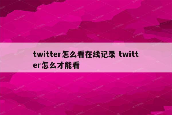 twitter怎么看在线记录 twitter怎么才能看