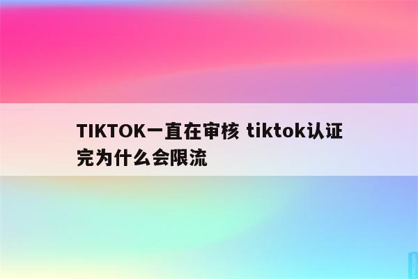 TIKTOK一直在审核 tiktok认证完为什么会限流