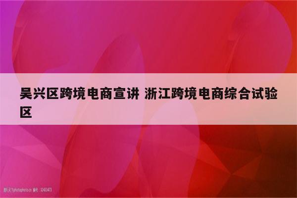 吴兴区跨境电商宣讲 浙江跨境电商综合试验区