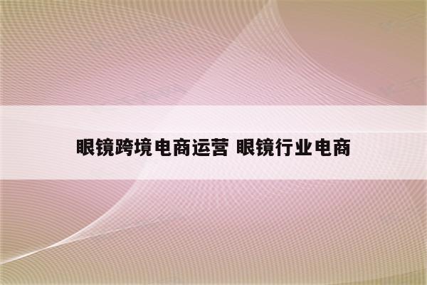 眼镜跨境电商运营 眼镜行业电商