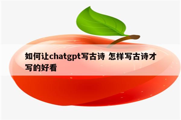 如何让chatgpt写古诗 怎样写古诗才写的好看