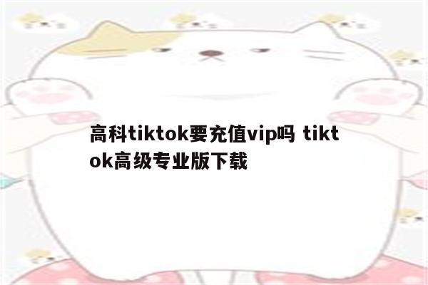 高科tiktok要充值vip吗 tiktok高级专业版下载
