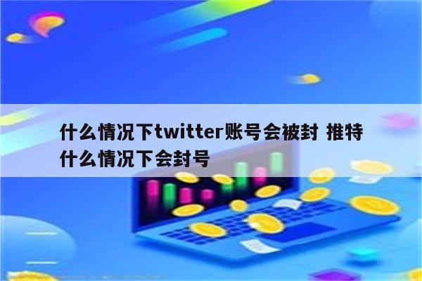 什么情况下twitter账号会被封 推特什么情况下会封号
