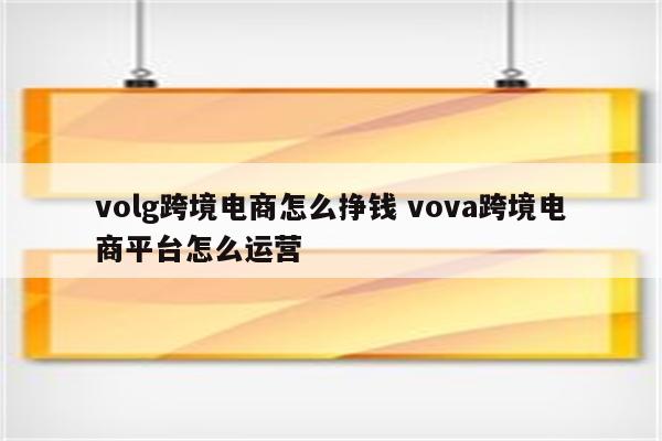 volg跨境电商怎么挣钱 vova跨境电商平台怎么运营