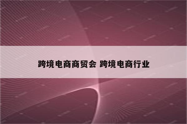 跨境电商商贸会 跨境电商行业