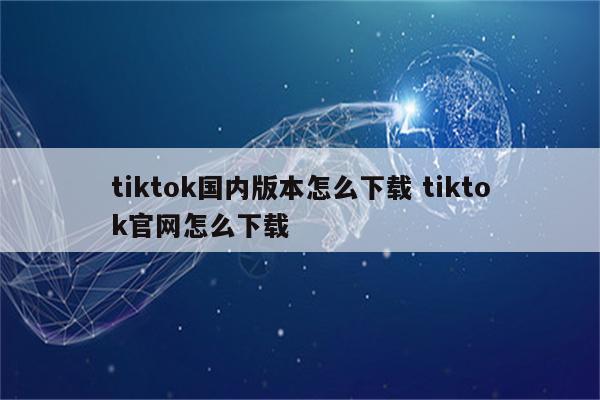 tiktok国内版本怎么下载 tiktok官网怎么下载