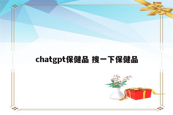 chatgpt保健品 搜一下保健品