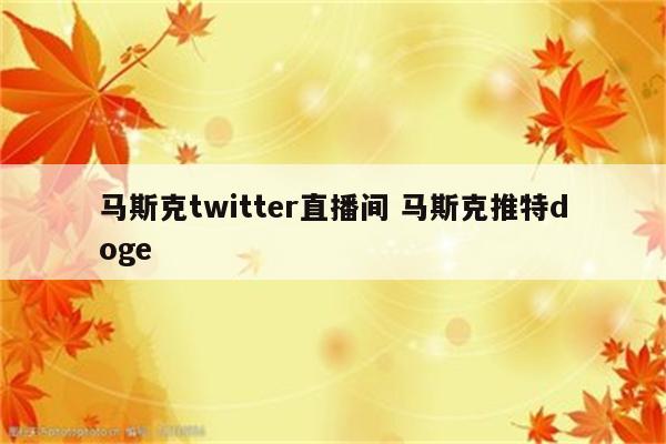 马斯克twitter直播间 马斯克推特doge