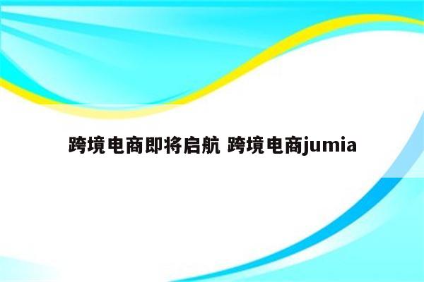 跨境电商即将启航 跨境电商jumia