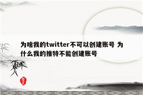 为啥我的twitter不可以创建账号 为什么我的推特不能创建账号