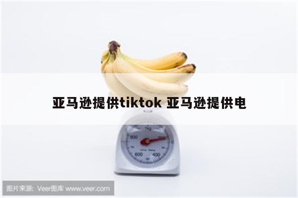亚马逊提供tiktok 亚马逊提供电