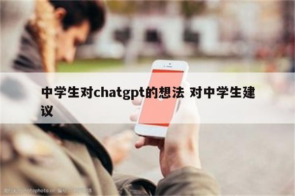 中学生对chatgpt的想法 对中学生建议
