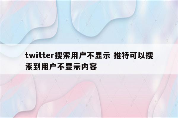 twitter搜索用户不显示 推特可以搜索到用户不显示内容