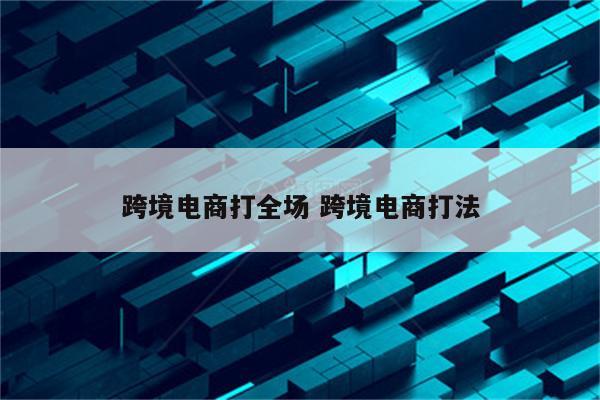 跨境电商打全场 跨境电商打法