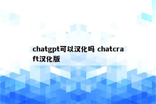 chatgpt可以汉化吗 chatcraft汉化版