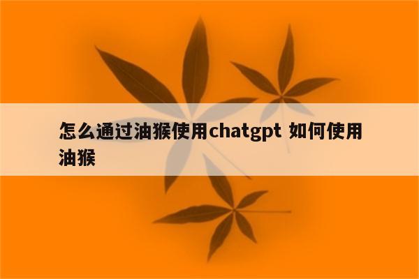 怎么通过油猴使用chatgpt 如何使用油猴