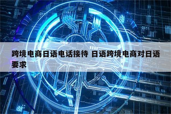 跨境电商日语电话接待 日语跨境电商对日语要求